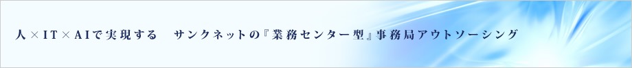 人×IT×AIで実現する サンクネットの『業務センター型』事務局アウトソーシング