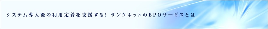 システム導入後の利用定着を支援する! サンクネットのBPOサービスとは